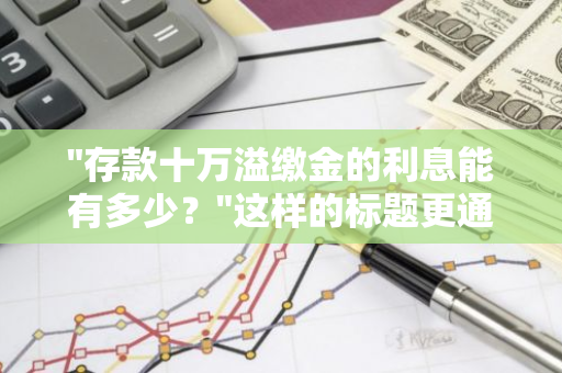 "存款十万溢缴金的利息能有多少？"这样的标题更通俗易懂，且符合口语化的疑问句形式。