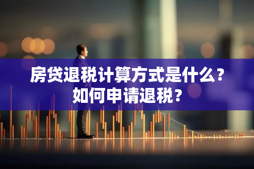 房贷退税计算方式是什么？如何申请退税？