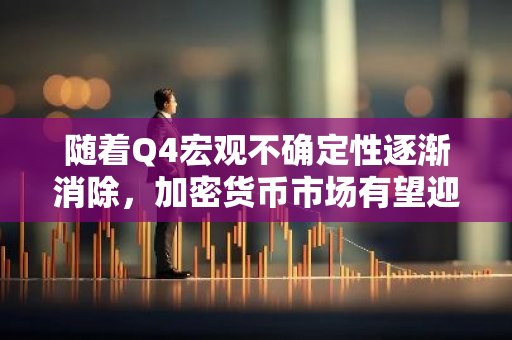 随着Q4宏观不确定性逐渐消除，加密货币市场有望迎来显著上涨趋势