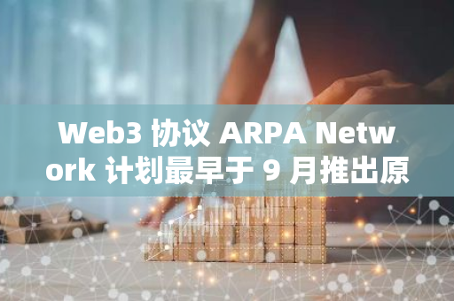 Web3 协议 ARPA Network 计划最早于 9 月推出原生再质押奖励