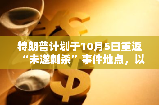 特朗普计划于10月5日重返“未遂刺杀”事件地点，以此作为竞选集会的举办地