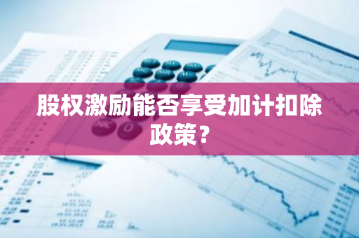 股权激励能否享受加计扣除政策？