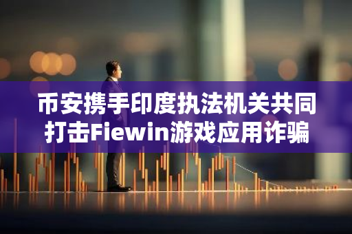 币安携手印度执法机关共同打击Fiewin游戏应用诈骗案，确保网络安全与用户利益