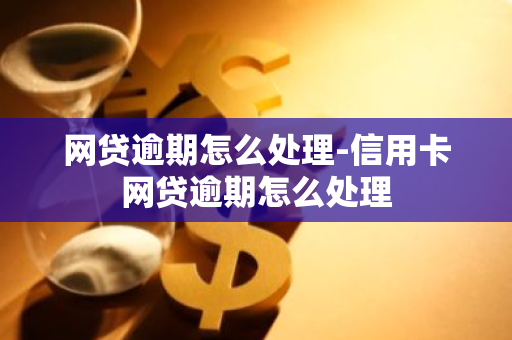 网贷逾期怎么处理-信用卡网贷逾期怎么处理