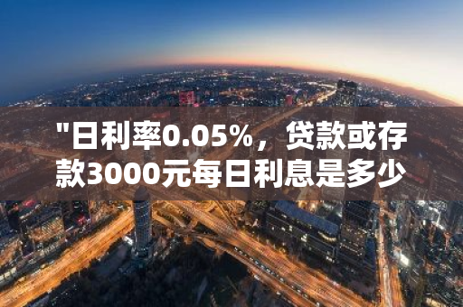 "日利率0.05%，贷款或存款3000元每日利息是多少？"