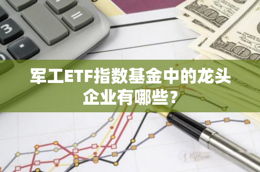 军工ETF指数基金中的龙头企业有哪些？