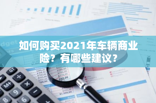 如何购买2021年车辆商业险？有哪些建议？