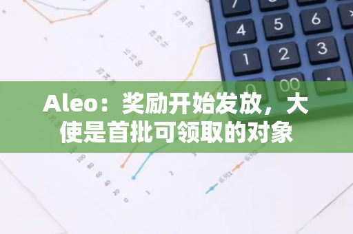 Aleo：奖励开始发放，大使是首批可领取的对象