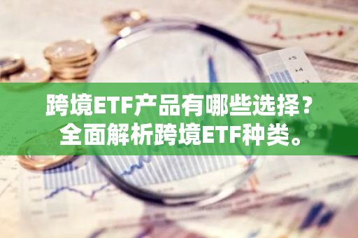 跨境ETF产品有哪些选择？全面解析跨境ETF种类。