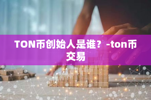 TON币创始人是谁？-ton币交易