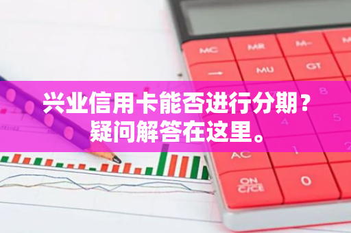 兴业信用卡能否进行分期？疑问解答在这里。