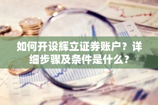 如何开设辉立证券账户？详细步骤及条件是什么？