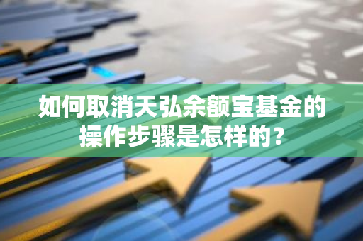 如何取消天弘余额宝基金的操作步骤是怎样的？