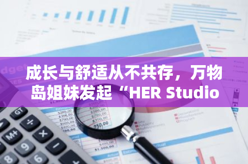 成长与舒适从不共存，万物岛姐妹发起“HER Studio”