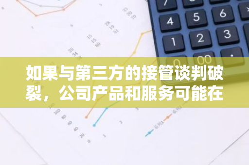 如果与第三方的接管谈判破裂，公司产品和服务可能在10月30日停止运营