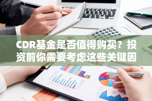 CDR基金是否值得购买？投资前你需要考虑这些关键因素。