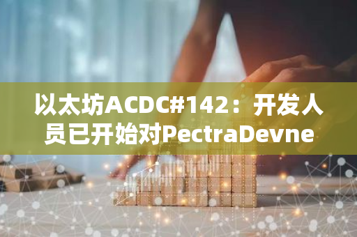 以太坊ACDC#142：开发人员已开始对PectraDevnet3进行模糊测试