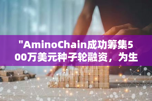 "AminoChain成功筹集500万美元种子轮融资，为生物科技领域注入新活力"