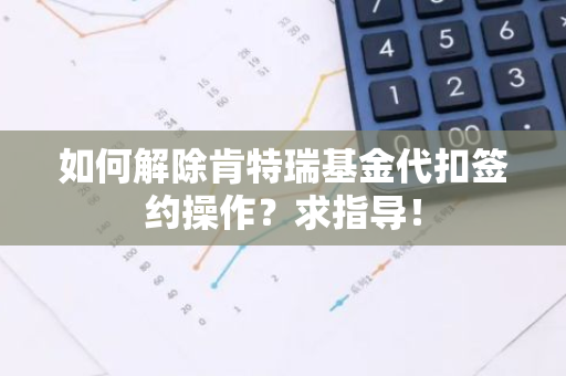 如何解除肯特瑞基金代扣签约操作？求指导！