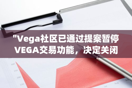 "Vega社区已通过提案暂停VEGA交易功能，决定关闭Vega链"