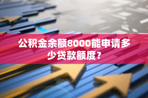 公积金余额8000能申请多少贷款额度？