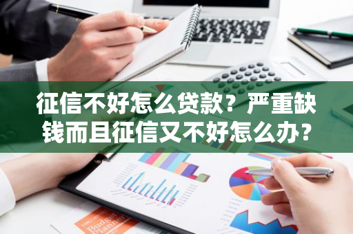 征信不好怎么贷款？严重缺钱而且征信又不好怎么办？