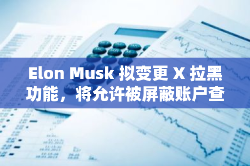 Elon Musk 拟变更 X 拉黑功能，将允许被屏蔽账户查看帖子