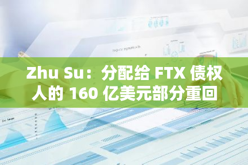 Zhu Su：分配给 FTX 债权人的 160 亿美元部分重回市场，也是很大的增量资金