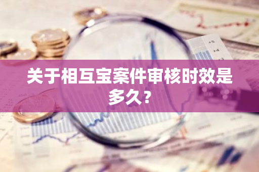 关于相互宝案件审核时效是多久？