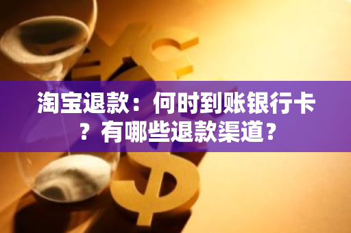 淘宝退款：何时到账银行卡？有哪些退款渠道？