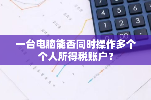 一台电脑能否同时操作多个个人所得税账户？