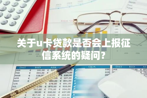 关于u卡贷款是否会上报征信系统的疑问？