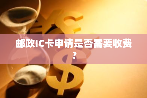 邮政IC卡申请是否需要收费？