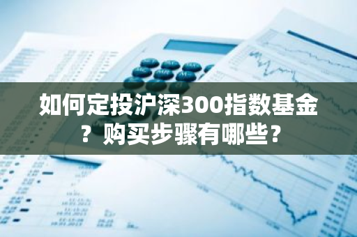 如何定投沪深300指数基金？购买步骤有哪些？