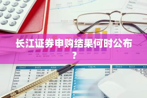 长江证券申购结果何时公布？