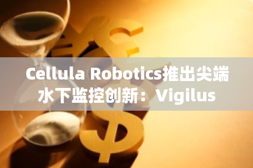 Cellula Robotics推出尖端水下监控创新：Vigilus