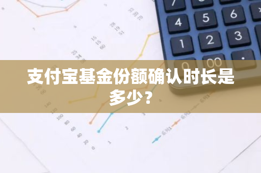 支付宝基金份额确认时长是多少？