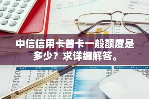 中信信用卡普卡一般额度是多少？求详细解答。