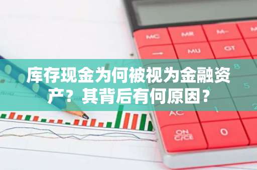 库存现金为何被视为金融资产？其背后有何原因？