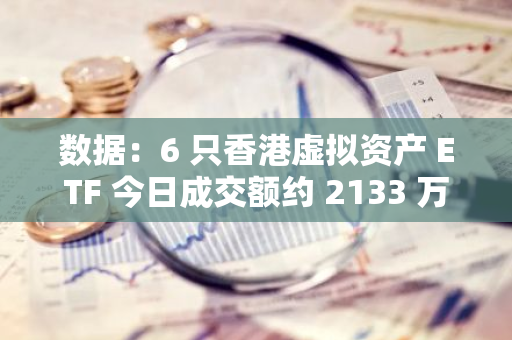 数据：6 只香港虚拟资产 ETF 今日成交额约 2133 万港元