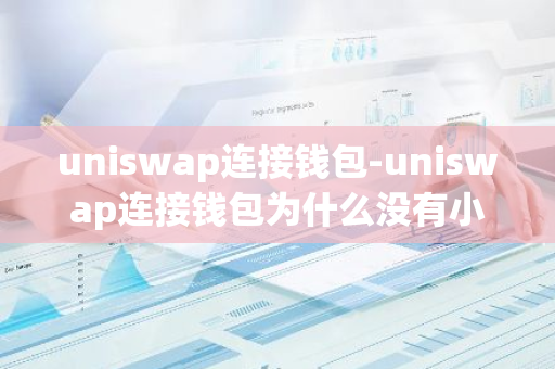 uniswap连接钱包-uniswap连接钱包为什么没有小狐狸