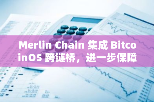 Merlin Chain 集成 BitcoinOS 跨链桥，进一步保障 25 亿美元链上资产安全