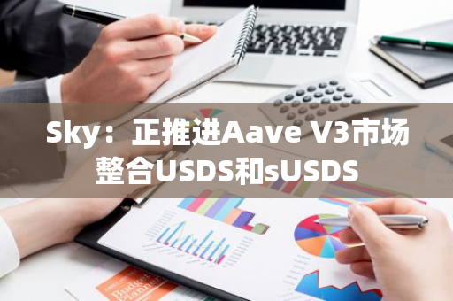 Sky：正推进Aave V3市场整合USDS和sUSDS