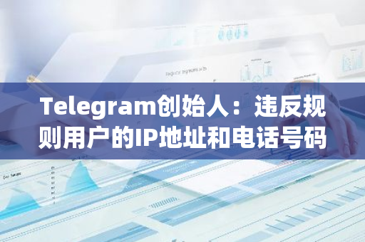 Telegram创始人：违反规则用户的IP地址和电话号码可能在合法请求下披露给相关机构