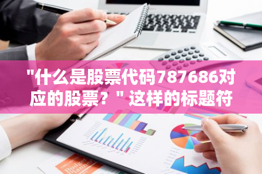 "什么是股票代码787686对应的股票？" 这样的标题符合口语化疑问句形式。