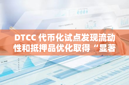 DTCC 代币化试点发现流动性和抵押品优化取得“显著”改善