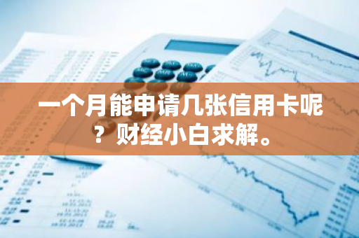 一个月能申请几张信用卡呢？财经小白求解。