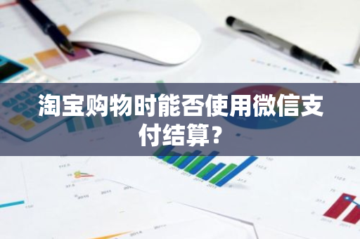 淘宝购物时能否使用微信支付结算？