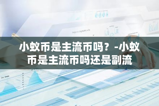 小蚁币是主流币吗？-小蚁币是主流币吗还是副流