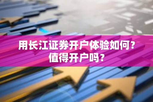 用长江证券开户体验如何？值得开户吗？